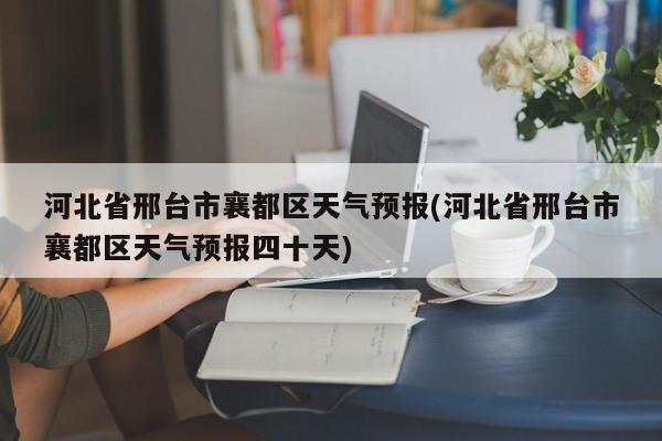 河北省邢台市襄都区天气预报(河北省邢台市襄都区天气预报四十天)