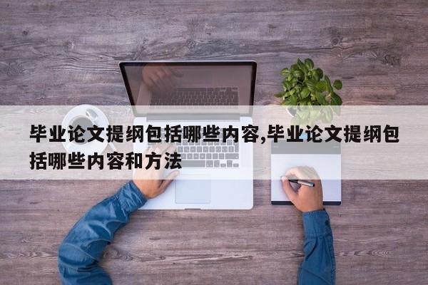 毕业论文提纲包括哪些内容,毕业论文提纲包括哪些内容和方法 第1张