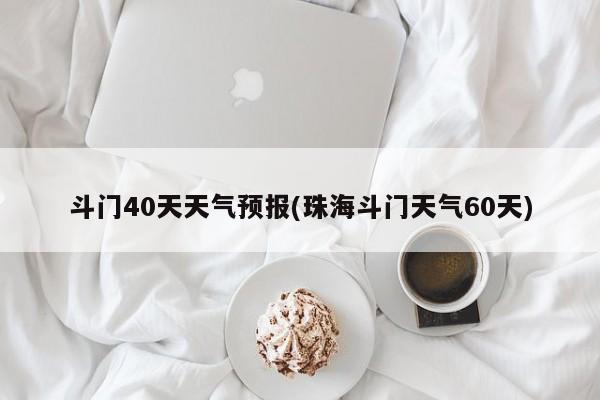 斗门40天天气预报(珠海斗门天气60天)