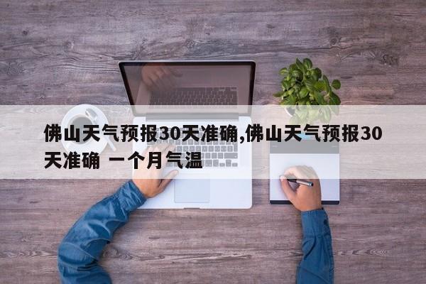 佛山天气预报30天准确,佛山天气预报30天准确 一个月气温
