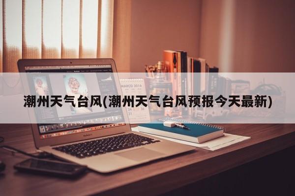 潮州天气台风(潮州天气台风预报今天最新)
