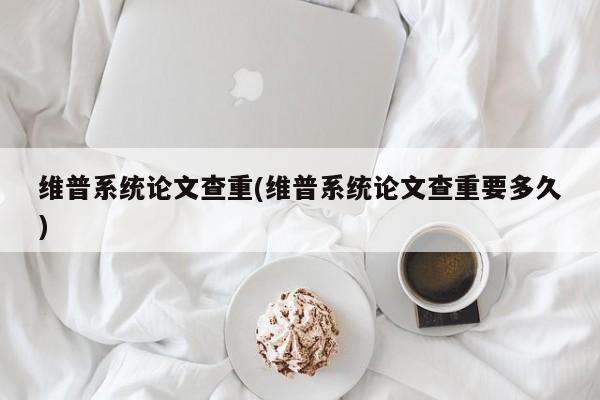 维普系统论文查重(维普系统论文查重要多久)