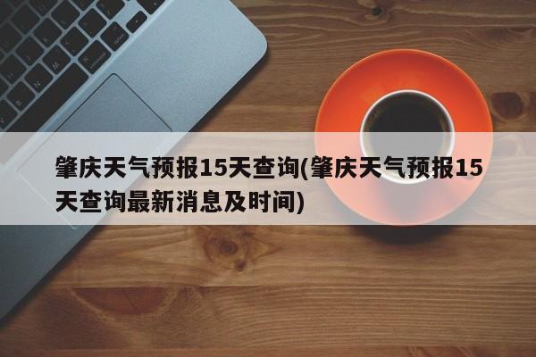 肇庆天气预报15天查询(肇庆天气预报15天查询最新消息及时间) 第1张