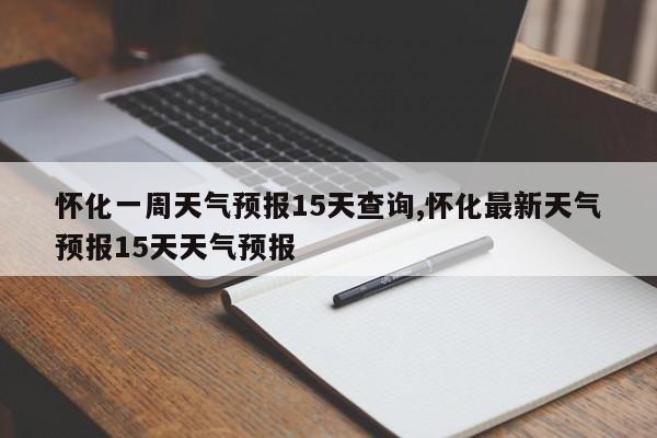 怀化一周天气预报15天查询,怀化最新天气预报15天天气预报