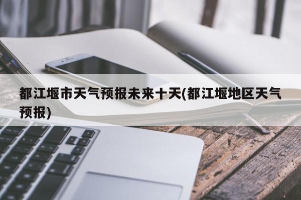 都江堰市天气预报未来十天(都江堰地区天气预报) 第1张