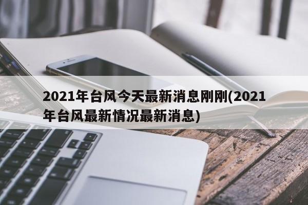 2021年台风今天最新消息刚刚(2021年台风最新情况最新消息)