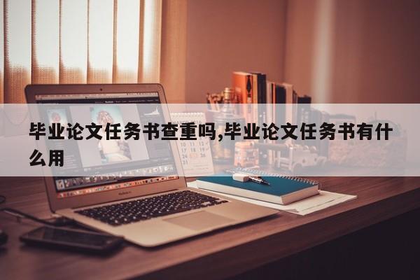 毕业论文任务书查重吗,毕业论文任务书有什么用 第1张