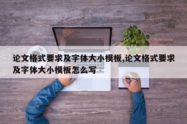 论文格式要求及字体大小模板,论文格式要求及字体大小模板怎么写