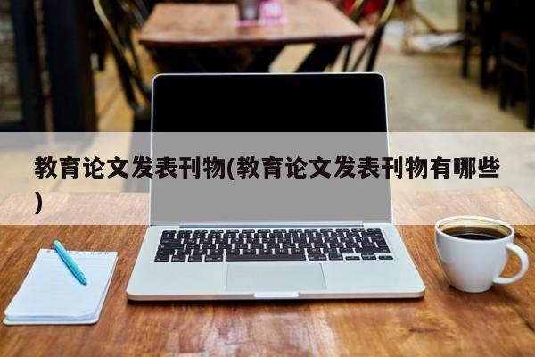 教育论文发表刊物(教育论文发表刊物有哪些) 第1张