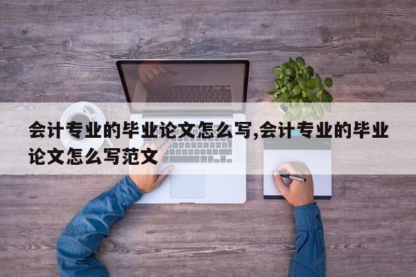 会计专业的毕业论文怎么写,会计专业的毕业论文怎么写范文 第1张