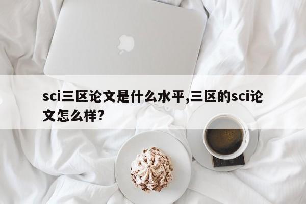 sci三区论文是什么水平,三区的sci论文怎么样?