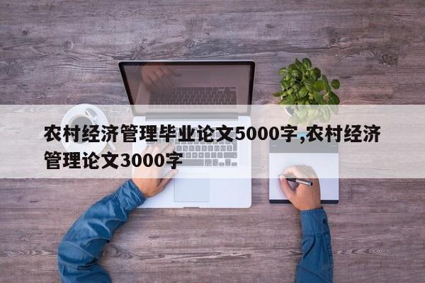 农村经济管理毕业论文5000字,农村经济管理论文3000字 第1张