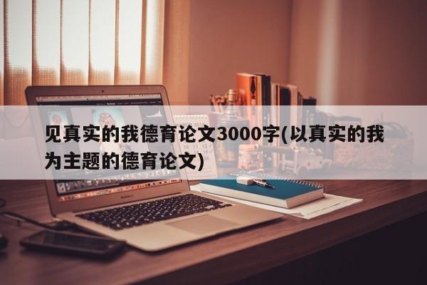 见真实的我德育论文3000字(以真实的我为主题的德育论文) 第1张