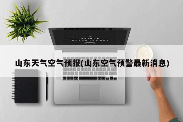 山东天气空气预报(山东空气预警最新消息)