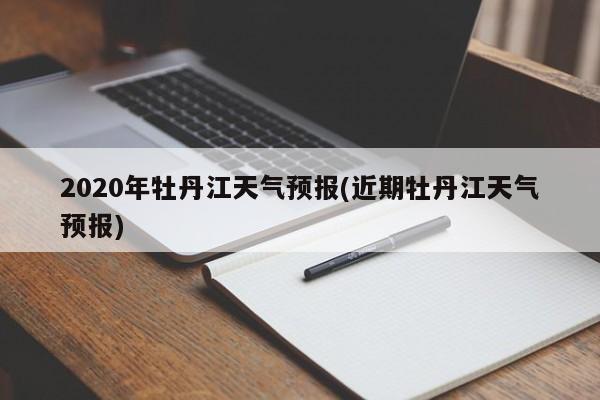 2020年牡丹江天气预报(近期牡丹江天气预报)