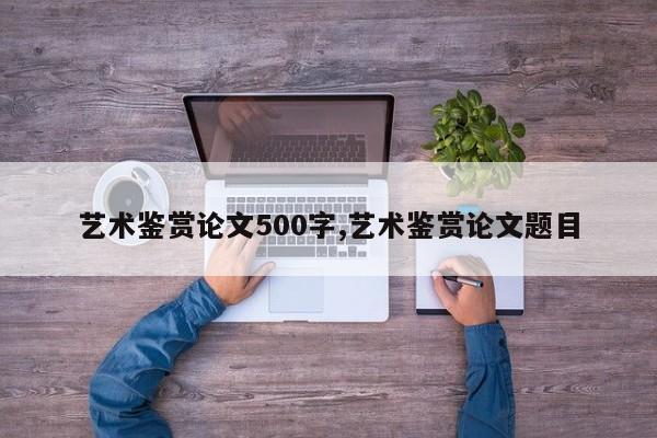 艺术鉴赏论文500字,艺术鉴赏论文题目 第1张