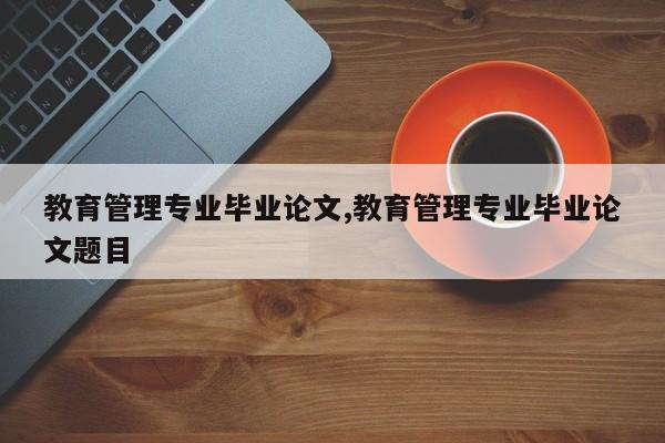教育管理专业毕业论文,教育管理专业毕业论文题目 第1张