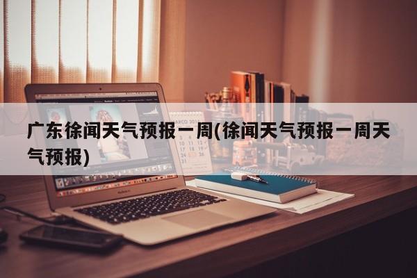 广东徐闻天气预报一周(徐闻天气预报一周天气预报) 第1张