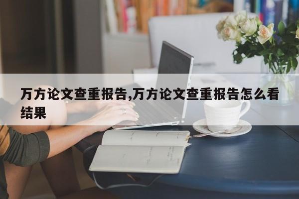 万方论文查重报告,万方论文查重报告怎么看结果 第1张