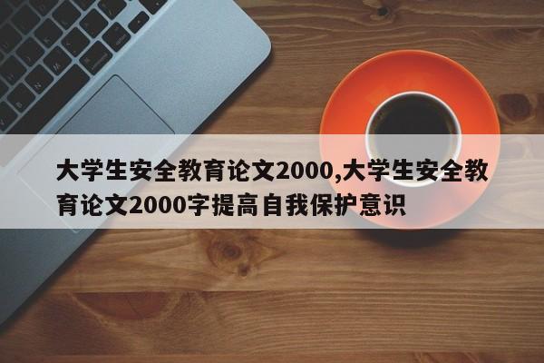 大学生安全教育论文2000,大学生安全教育论文2000字提高自我保护意识 第1张