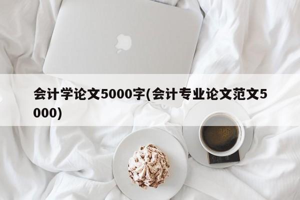 会计学论文5000字(会计专业论文范文5000) 第1张