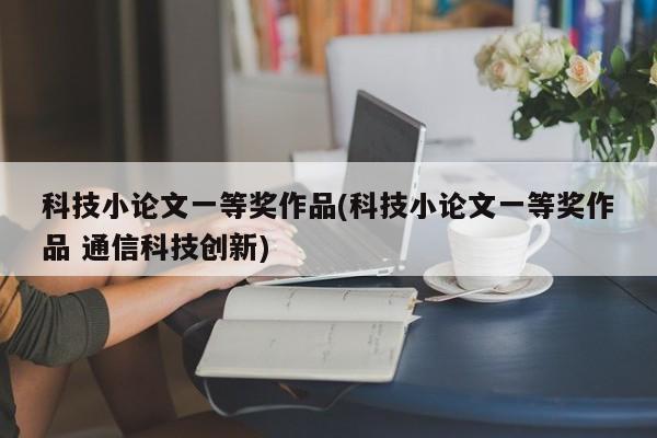科技小论文一等奖作品(科技小论文一等奖作品 通信科技创新) 第1张