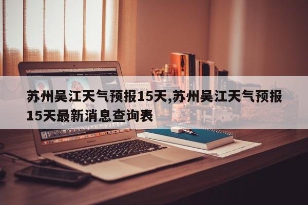 苏州吴江天气预报15天,苏州吴江天气预报15天最新消息查询表