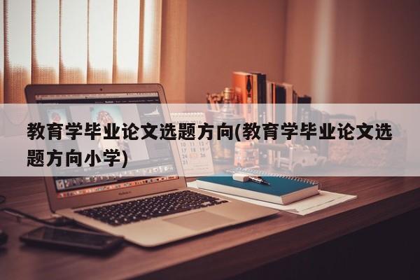 教育学毕业论文选题方向(教育学毕业论文选题方向小学) 第1张