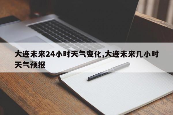 大连未来24小时天气变化,大连未来几小时天气预报