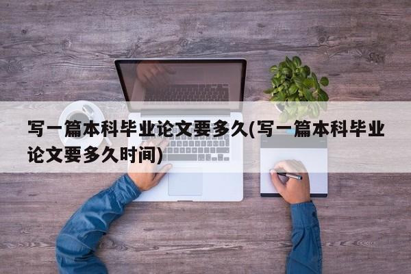 写一篇本科毕业论文要多久(写一篇本科毕业论文要多久时间) 第1张
