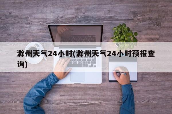 滁州天气24小时(滁州天气24小时预报查询)