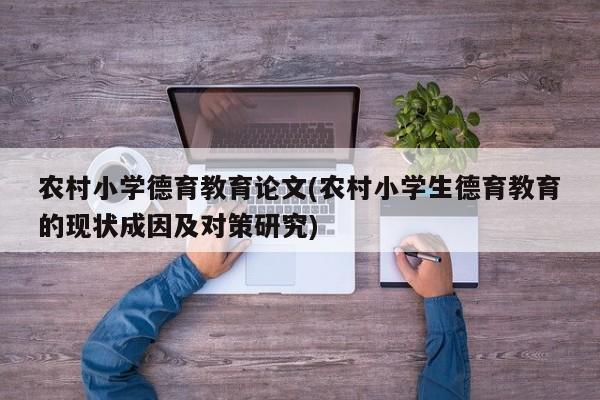农村小学德育教育论文(农村小学生德育教育的现状成因及对策研究) 第1张