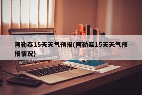 阿勒泰15天天气预报(阿勒泰15天天气预报情况)
