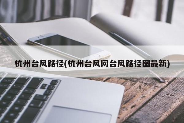 杭州台风路径(杭州台风网台风路径图最新)