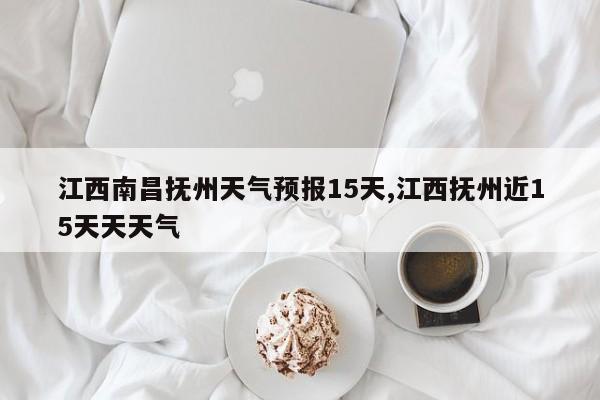 江西南昌抚州天气预报15天,江西抚州近15天天天气