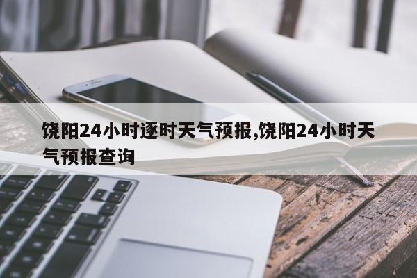 饶阳24小时逐时天气预报,饶阳24小时天气预报查询