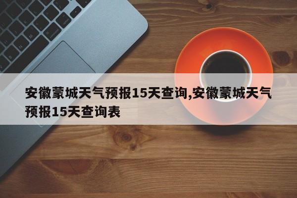 安徽蒙城天气预报15天查询,安徽蒙城天气预报15天查询表