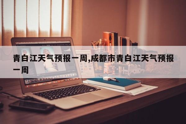 青白江天气预报一周,成都市青白江天气预报一周
