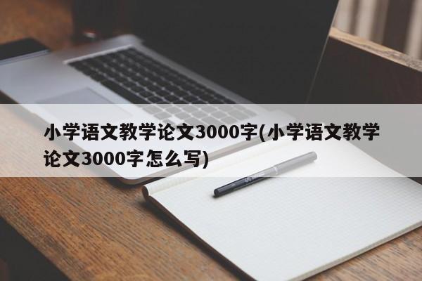 小学语文教学论文3000字(小学语文教学论文3000字怎么写)