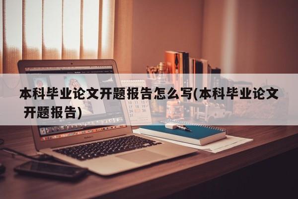 本科毕业论文开题报告怎么写(本科毕业论文 开题报告)