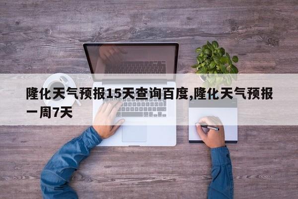 隆化天气预报15天查询百度,隆化天气预报一周7天