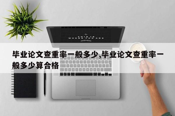 毕业论文查重率一般多少,毕业论文查重率一般多少算合格 第1张