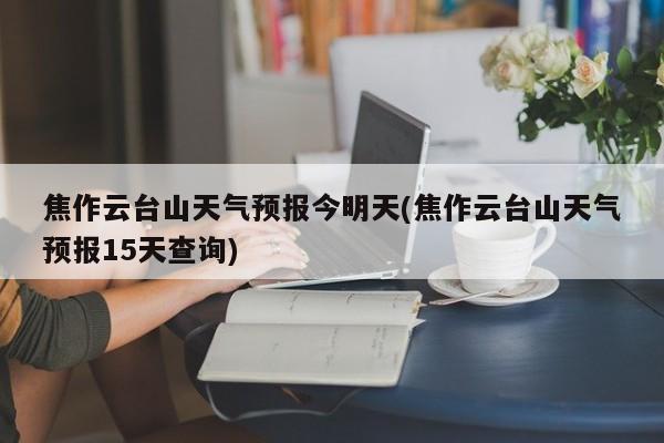 焦作云台山天气预报今明天(焦作云台山天气预报15天查询)