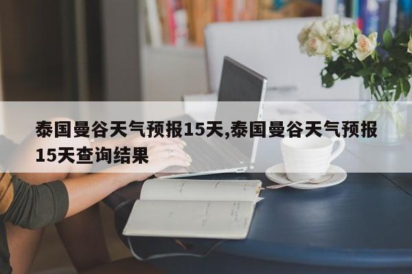 泰国曼谷天气预报15天,泰国曼谷天气预报15天查询结果