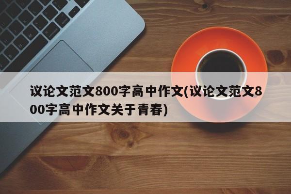 议论文范文800字高中作文(议论文范文800字高中作文关于青春) 第1张