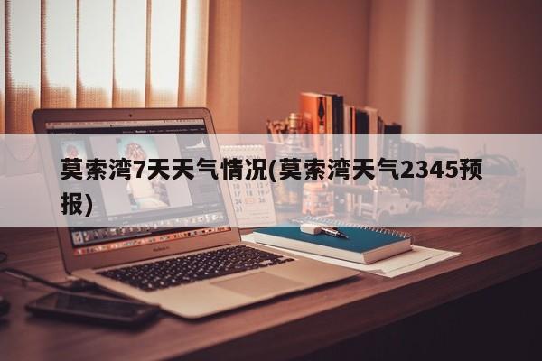 莫索湾7天天气情况(莫索湾天气2345预报)