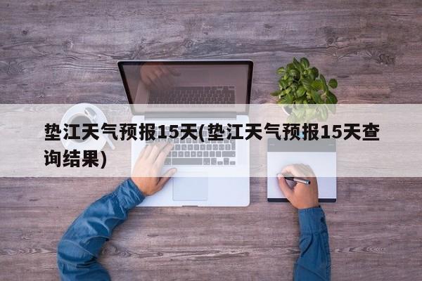 垫江天气预报15天(垫江天气预报15天查询结果)