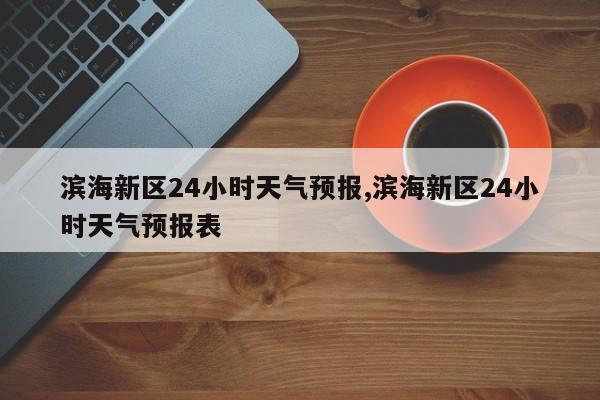 滨海新区24小时天气预报,滨海新区24小时天气预报表
