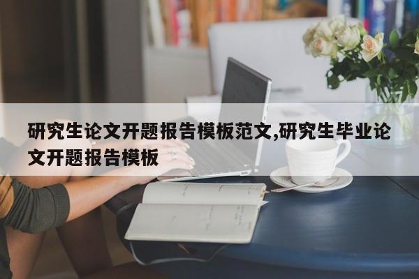 研究生论文开题报告模板范文,研究生毕业论文开题报告模板 第1张