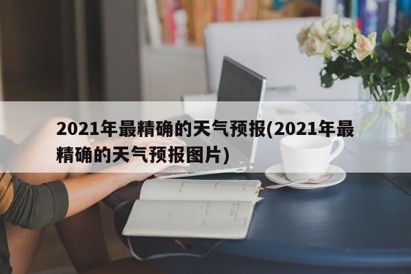 2021年最精确的天气预报(2021年最精确的天气预报图片)